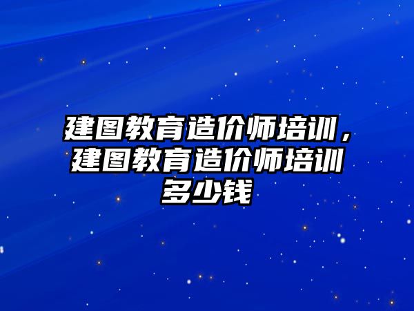 建圖教育造價(jià)師培訓(xùn)，建圖教育造價(jià)師培訓(xùn)多少錢