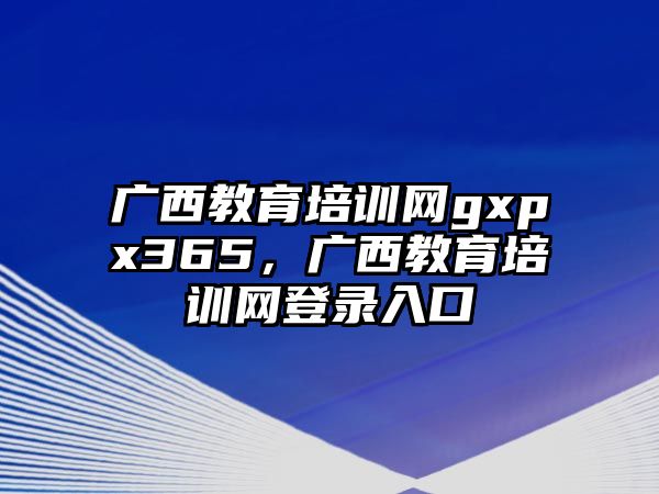 廣西教育培訓(xùn)網(wǎng)gxpx365，廣西教育培訓(xùn)網(wǎng)登錄入口