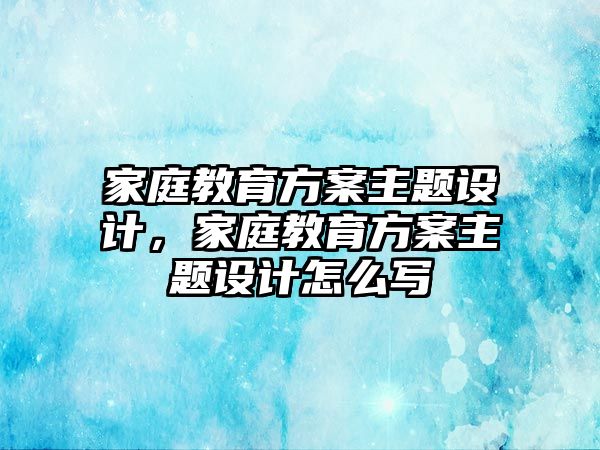 家庭教育方案主題設(shè)計，家庭教育方案主題設(shè)計怎么寫