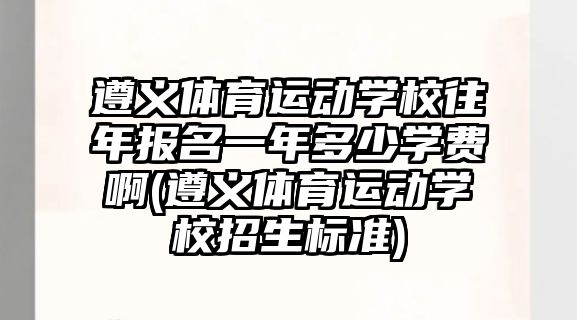 遵義體育運動學校往年報名一年多少學費啊(遵義體育運動學校招生標準)