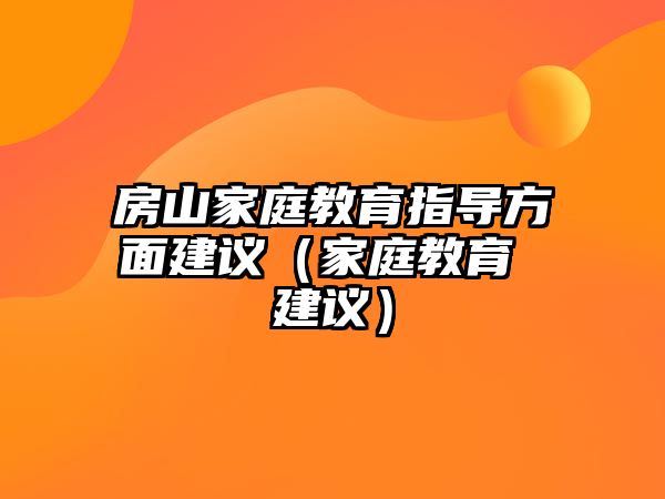 房山家庭教育指導(dǎo)方面建議（家庭教育 建議）