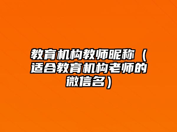 教育機(jī)構(gòu)教師昵稱（適合教育機(jī)構(gòu)老師的微信名）