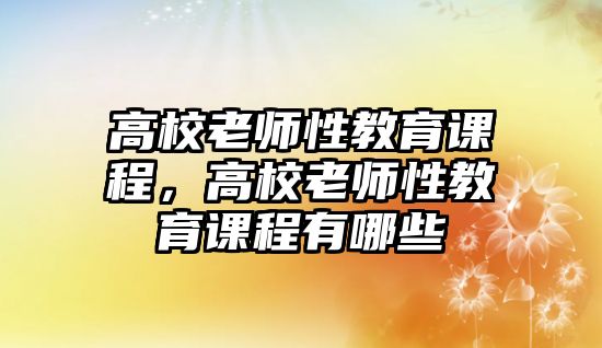 高校老師性教育課程，高校老師性教育課程有哪些