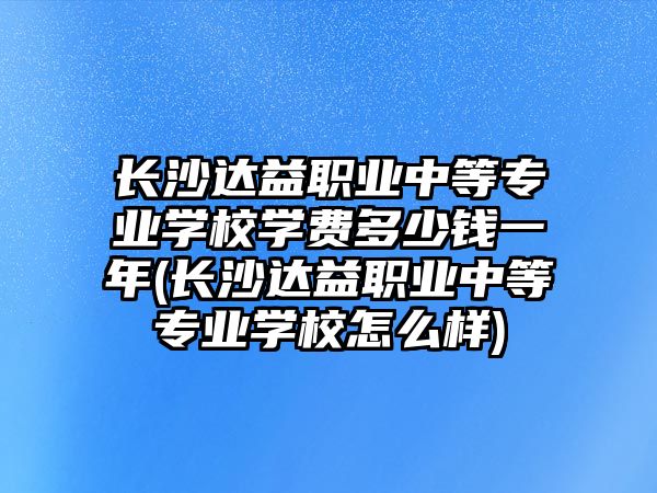 長沙達益職業(yè)中等專業(yè)學(xué)校學(xué)費多少錢一年(長沙達益職業(yè)中等專業(yè)學(xué)校怎么樣)