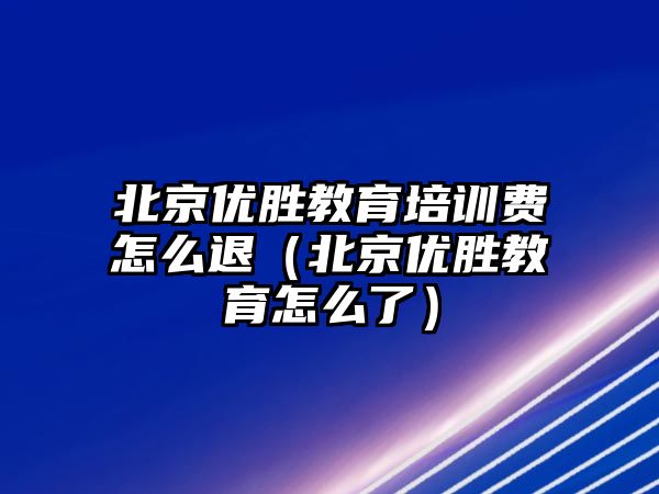 北京優(yōu)勝教育培訓費怎么退（北京優(yōu)勝教育怎么了）