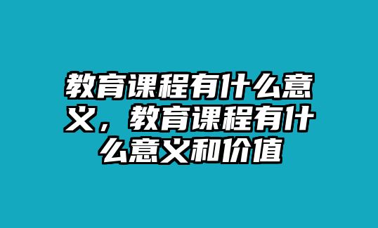 教育課程有什么意義，教育課程有什么意義和價值