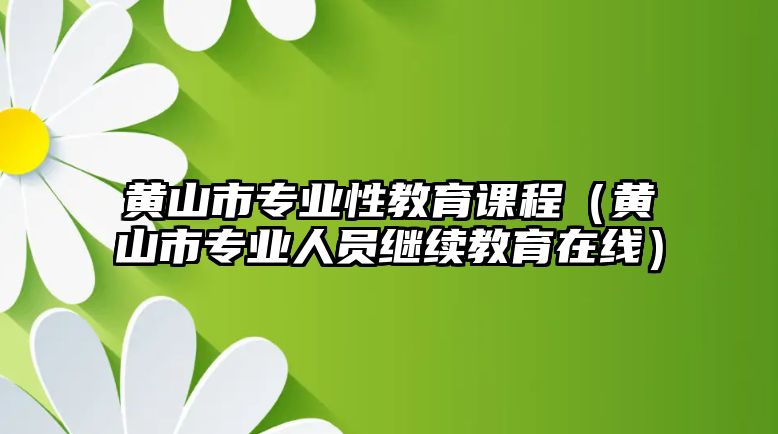 黃山市專業(yè)性教育課程（黃山市專業(yè)人員繼續(xù)教育在線）