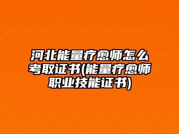 河北能量療愈師怎么考取證書(shū)(能量療愈師職業(yè)技能證書(shū))