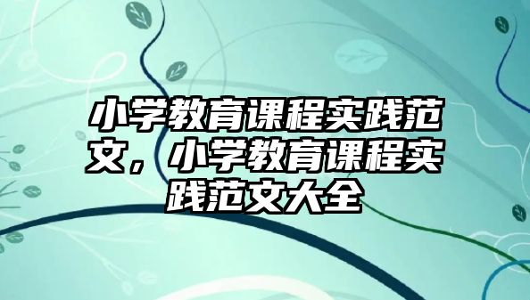 小學教育課程實踐范文，小學教育課程實踐范文大全