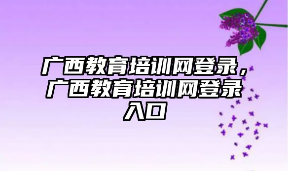 廣西教育培訓網(wǎng)登錄，廣西教育培訓網(wǎng)登錄入口