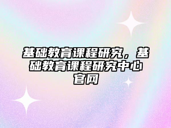 基礎教育課程研究，基礎教育課程研究中心官網(wǎng)