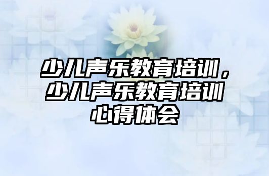 少兒聲樂教育培訓，少兒聲樂教育培訓心得體會