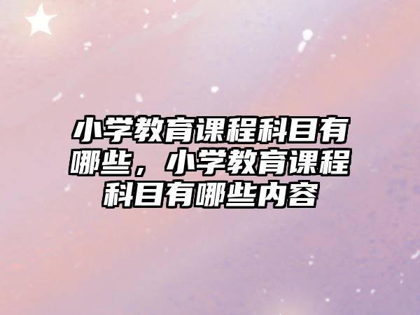 小學(xué)教育課程科目有哪些，小學(xué)教育課程科目有哪些內(nèi)容