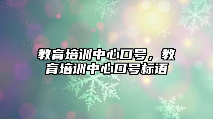 教育培訓(xùn)中心口號(hào)，教育培訓(xùn)中心口號(hào)標(biāo)語