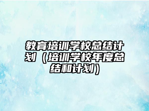 教育培訓學校總結(jié)計劃（培訓學校年度總結(jié)和計劃）