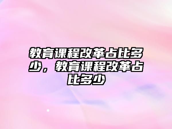 教育課程改革占比多少，教育課程改革占比多少