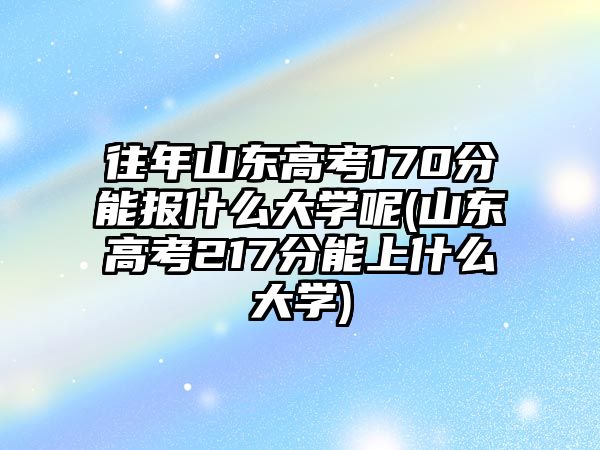 往年山東高考170分能報(bào)什么大學(xué)呢(山東高考217分能上什么大學(xué))