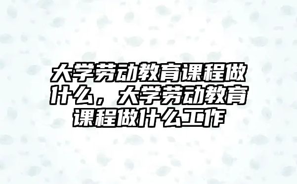 大學(xué)勞動(dòng)教育課程做什么，大學(xué)勞動(dòng)教育課程做什么工作