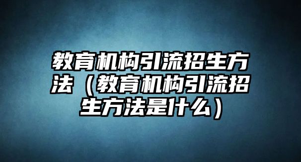 教育機(jī)構(gòu)引流招生方法（教育機(jī)構(gòu)引流招生方法是什么）