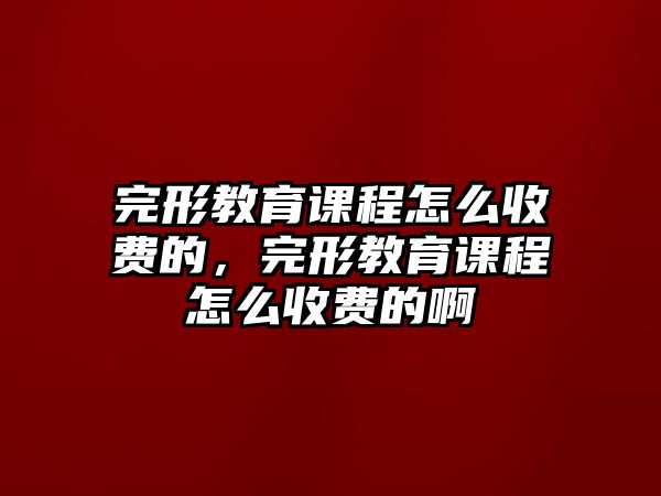 完形教育課程怎么收費的，完形教育課程怎么收費的啊