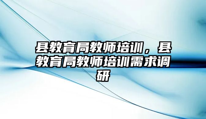 縣教育局教師培訓(xùn)，縣教育局教師培訓(xùn)需求調(diào)研