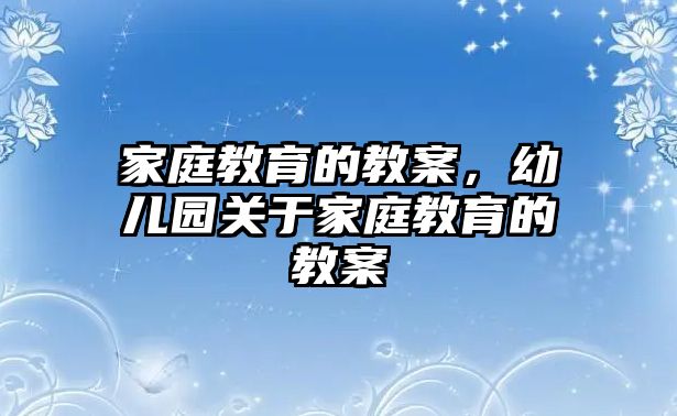 家庭教育的教案，幼兒園關(guān)于家庭教育的教案