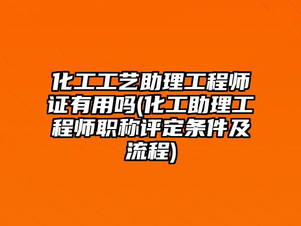 化工工藝助理工程師證有用嗎(化工助理工程師職稱評定條件及流程)