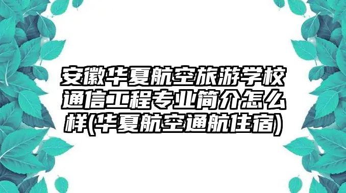 安徽華夏航空旅游學(xué)校通信工程專業(yè)簡(jiǎn)介怎么樣(華夏航空通航住宿)