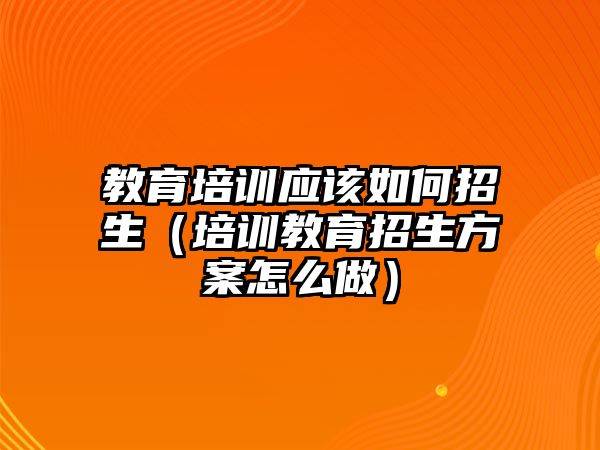 教育培訓(xùn)應(yīng)該如何招生（培訓(xùn)教育招生方案怎么做）