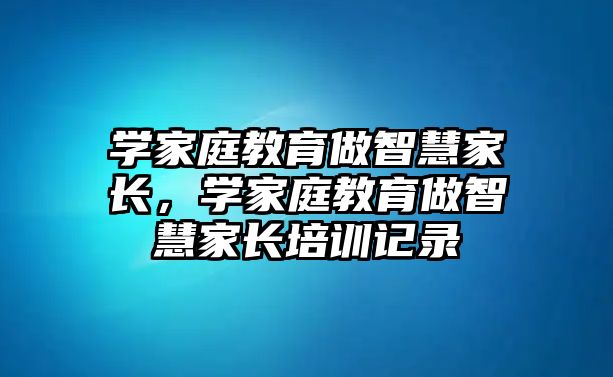 學家庭教育做智慧家長，學家庭教育做智慧家長培訓記錄