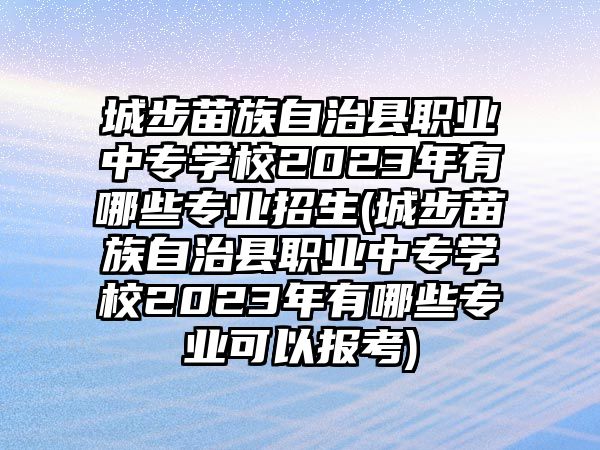 城步苗族自治縣職業(yè)中專學(xué)校2023年有哪些專業(yè)招生(城步苗族自治縣職業(yè)中專學(xué)校2023年有哪些專業(yè)可以報(bào)考)