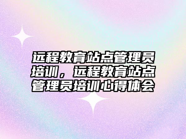 遠程教育站點管理員培訓(xùn)，遠程教育站點管理員培訓(xùn)心得體會