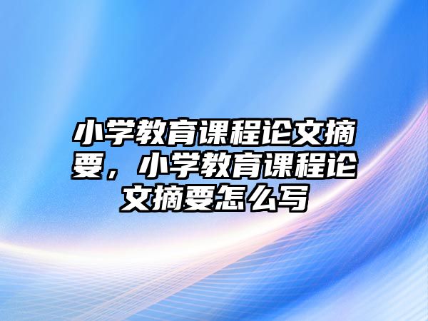 小學(xué)教育課程論文摘要，小學(xué)教育課程論文摘要怎么寫(xiě)