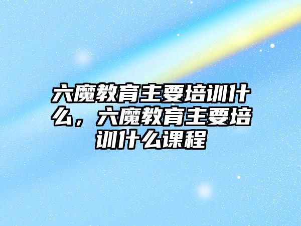 六魔教育主要培訓(xùn)什么，六魔教育主要培訓(xùn)什么課程