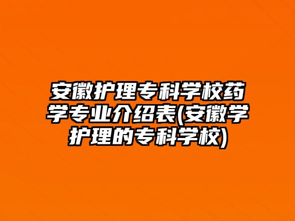 安徽護(hù)理專科學(xué)校藥學(xué)專業(yè)介紹表(安徽學(xué)護(hù)理的專科學(xué)校)