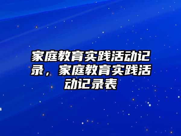 家庭教育實(shí)踐活動記錄，家庭教育實(shí)踐活動記錄表