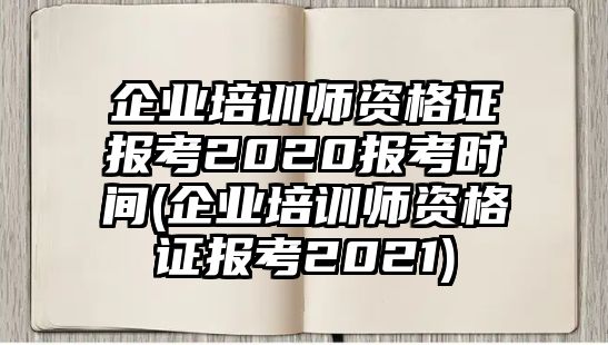 企業(yè)培訓(xùn)師資格證報考2020報考時間(企業(yè)培訓(xùn)師資格證報考2021)