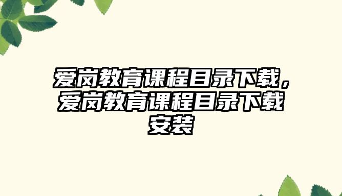 愛(ài)崗教育課程目錄下載，愛(ài)崗教育課程目錄下載安裝