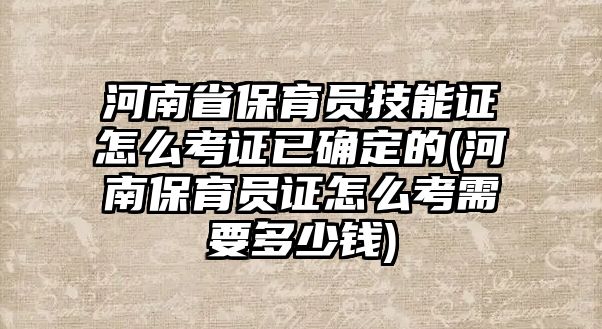 河南省保育員技能證怎么考證已確定的(河南保育員證怎么考需要多少錢)