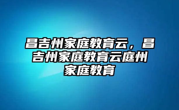 昌吉州家庭教育云，昌吉州家庭教育云庭州家庭教育