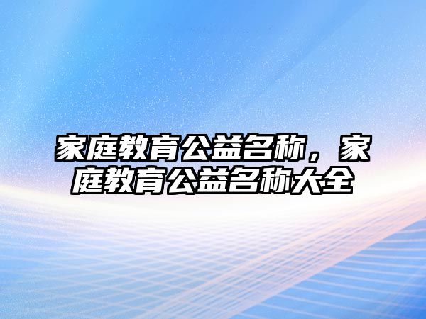 家庭教育公益名稱，家庭教育公益名稱大全