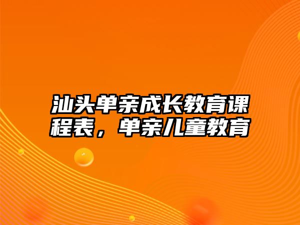 汕頭單親成長教育課程表，單親兒童教育