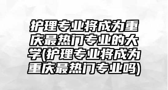 護(hù)理專業(yè)將成為重慶最熱門專業(yè)的大學(xué)(護(hù)理專業(yè)將成為重慶最熱門專業(yè)嗎)