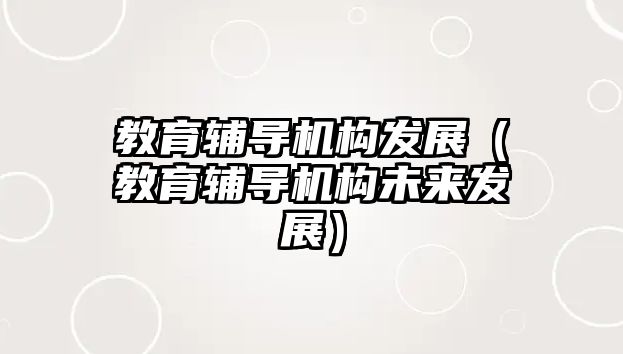 教育輔導(dǎo)機(jī)構(gòu)發(fā)展（教育輔導(dǎo)機(jī)構(gòu)未來發(fā)展）