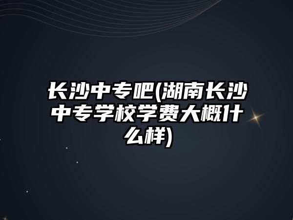 長沙中專吧(湖南長沙中專學(xué)校學(xué)費大概什么樣)