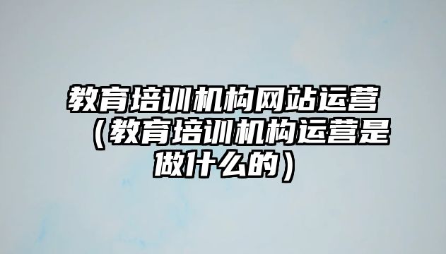 教育培訓(xùn)機構(gòu)網(wǎng)站運營（教育培訓(xùn)機構(gòu)運營是做什么的）