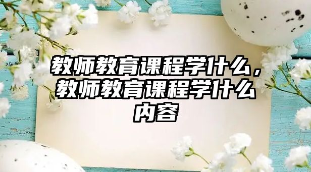 教師教育課程學(xué)什么，教師教育課程學(xué)什么內(nèi)容