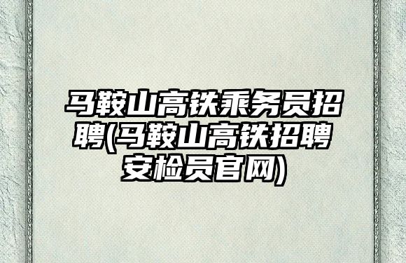 馬鞍山高鐵乘務(wù)員招聘(馬鞍山高鐵招聘安檢員官網(wǎng))