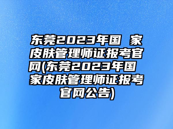 東莞2023年國 家皮膚管理師證報(bào)考官網(wǎng)(東莞2023年國 家皮膚管理師證報(bào)考官網(wǎng)公告)