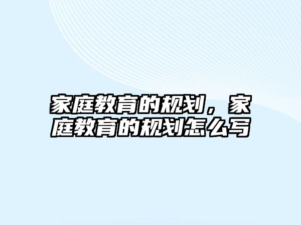 家庭教育的規(guī)劃，家庭教育的規(guī)劃怎么寫